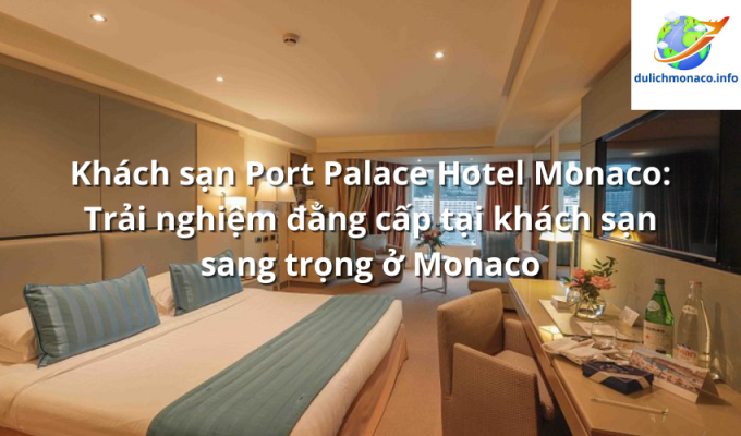 Khách sạn Port Palace Hotel Monaco: Trải nghiệm đẳng cấp tại khách sạn sang trọng ở Monaco